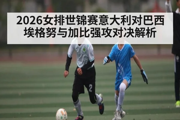 2026女排世锦赛意大利对巴西 埃格努与加比强攻对决解析