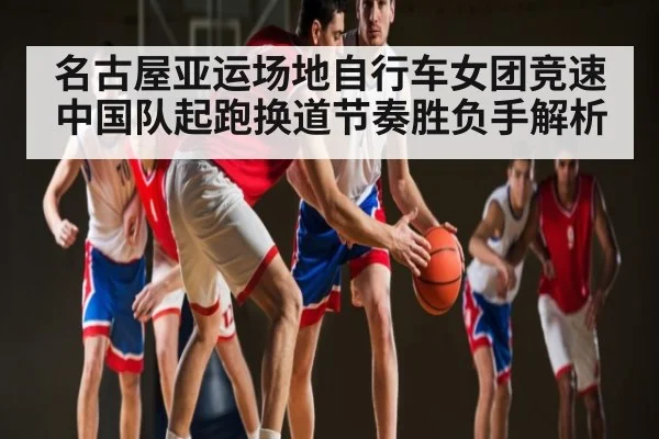 名古屋亚运场地自行车女团竞速中国队起跑换道节奏胜负手解析